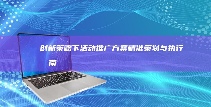 创新策略下活动推广方案精准策划与执行指南