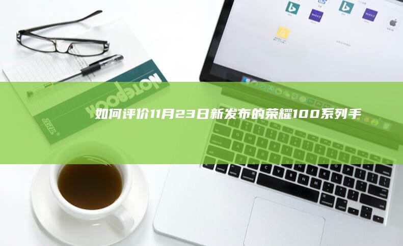 如何评价 11 月 23 日新发布的荣耀100系列手机，有哪些亮点和不足？